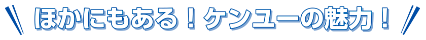 ほかにもある！ケンユーの魅力！